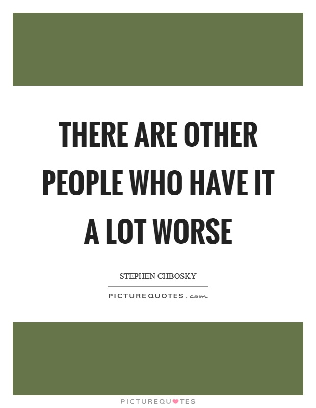 There are other people who have it a lot worse Picture Quote #1