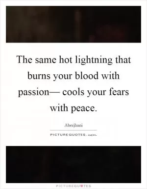 The same hot lightning that burns your blood with passion–– cools your fears with peace Picture Quote #1