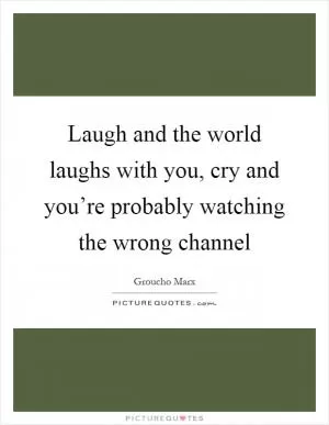 Laugh and the world laughs with you, cry and you’re probably watching the wrong channel Picture Quote #1