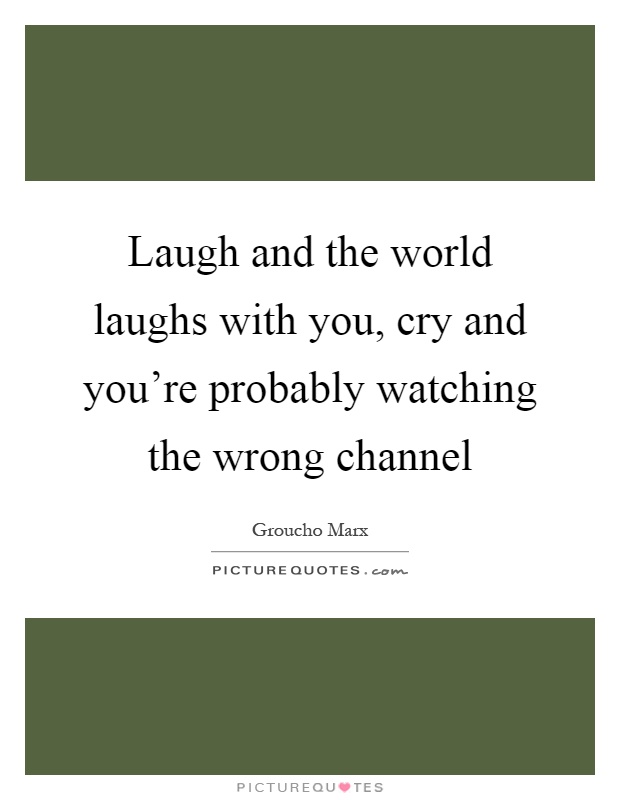 Laugh and the world laughs with you, cry and you're probably watching the wrong channel Picture Quote #1