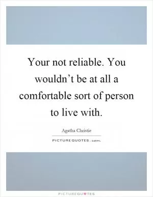 Your not reliable. You wouldn’t be at all a comfortable sort of person to live with Picture Quote #1