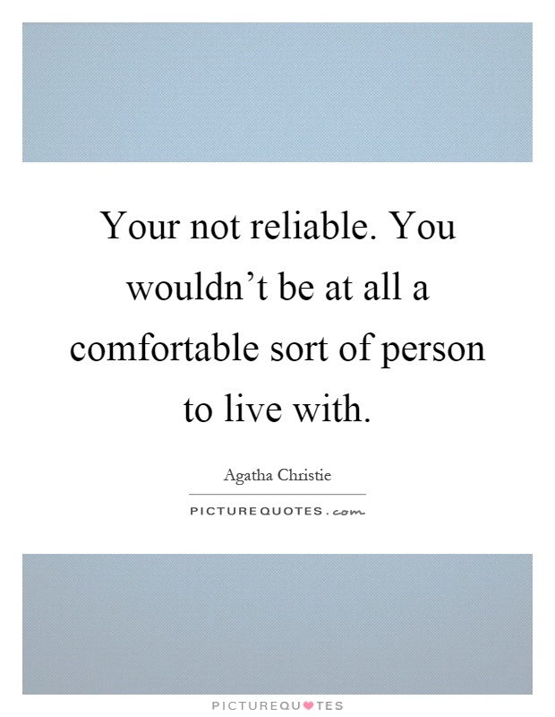 Your not reliable. You wouldn't be at all a comfortable sort of person to live with Picture Quote #1
