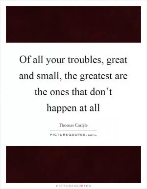Of all your troubles, great and small, the greatest are the ones that don’t happen at all Picture Quote #1