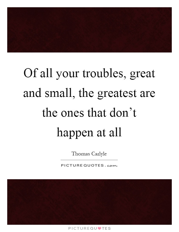 Of all your troubles, great and small, the greatest are the ones that don't happen at all Picture Quote #1