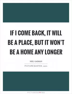 If I come back, it will be a place, but it won’t be a home any longer Picture Quote #1