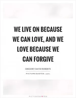 We live on because we can love, and we love because we can forgive Picture Quote #1