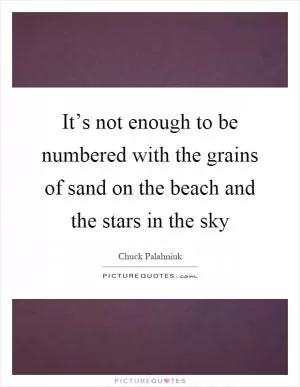 It’s not enough to be numbered with the grains of sand on the beach and the stars in the sky Picture Quote #1