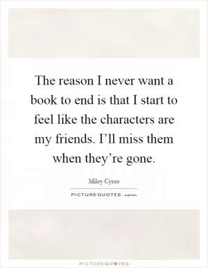 The reason I never want a book to end is that I start to feel like the characters are my friends. I’ll miss them when they’re gone Picture Quote #1