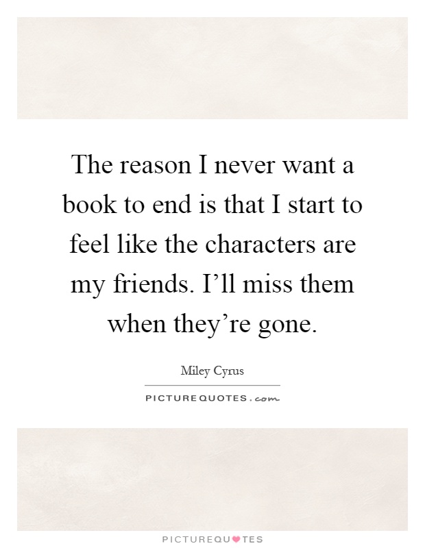 The reason I never want a book to end is that I start to feel like the characters are my friends. I'll miss them when they're gone Picture Quote #1