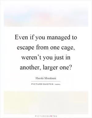 Even if you managed to escape from one cage, weren’t you just in another, larger one? Picture Quote #1
