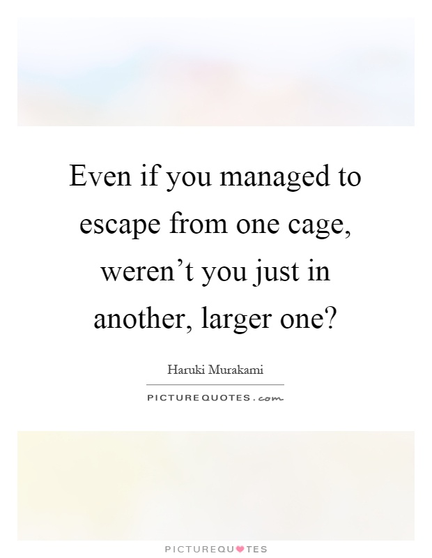 Even if you managed to escape from one cage, weren't you just in another, larger one? Picture Quote #1