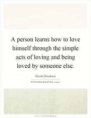 A person learns how to love himself through the simple acts of loving and being loved by someone else Picture Quote #1