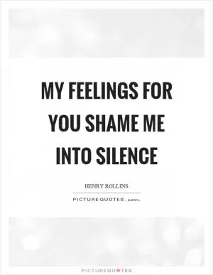 My feelings for you shame me into silence Picture Quote #1