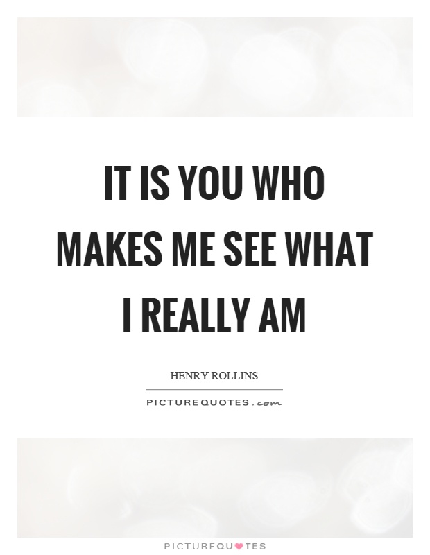 It is you who makes me see what I really am Picture Quote #1