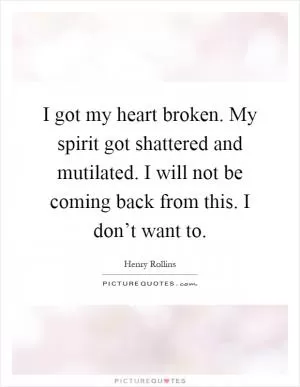 I got my heart broken. My spirit got shattered and mutilated. I will not be coming back from this. I don’t want to Picture Quote #1