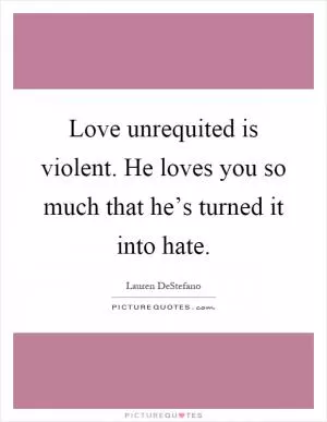 Love unrequited is violent. He loves you so much that he’s turned it into hate Picture Quote #1