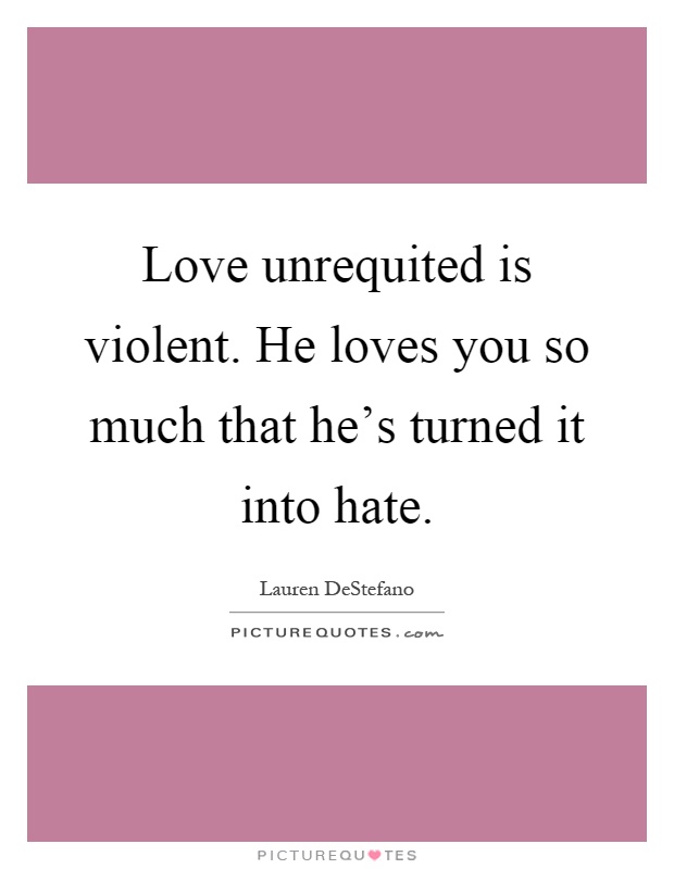 Love unrequited is violent. He loves you so much that he's turned it into hate Picture Quote #1