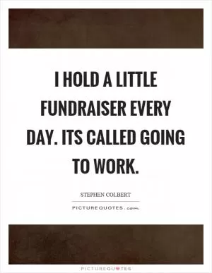 I hold a little fundraiser every day. Its called going to work Picture Quote #1