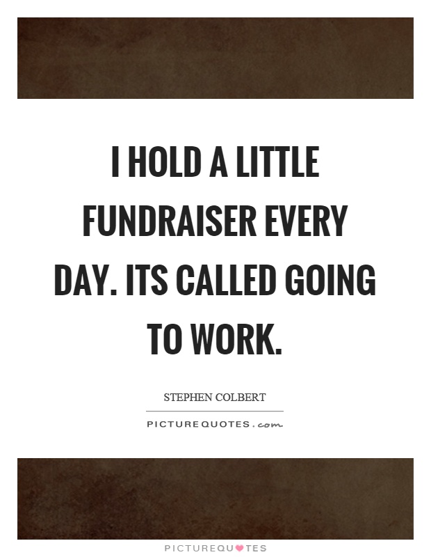 I hold a little fundraiser every day. Its called going to work Picture Quote #1