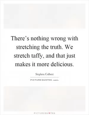 There’s nothing wrong with stretching the truth. We stretch taffy, and that just makes it more delicious Picture Quote #1