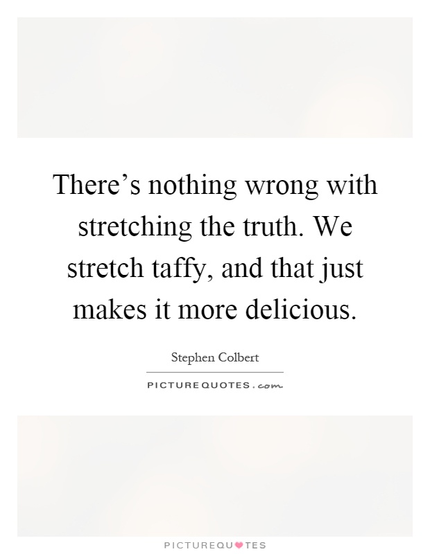 There's nothing wrong with stretching the truth. We stretch taffy, and that just makes it more delicious Picture Quote #1