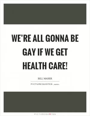 We’re all gonna be gay if we get health care! Picture Quote #1
