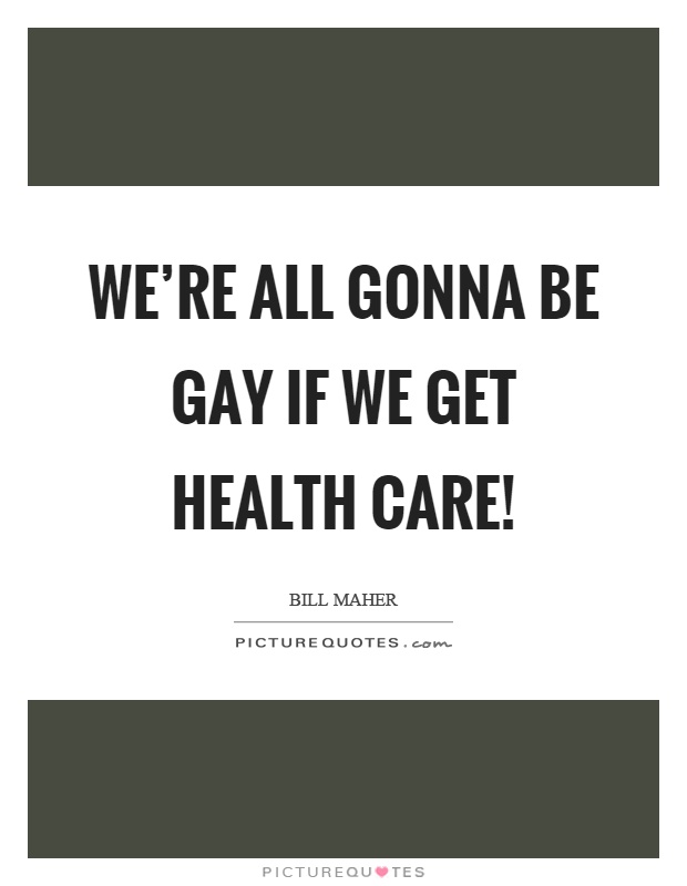 We're all gonna be gay if we get health care! Picture Quote #1