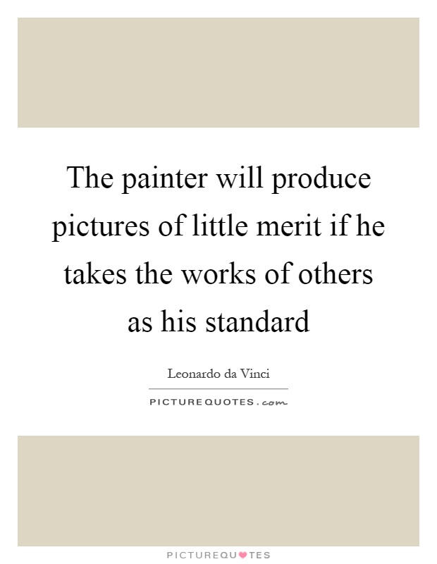 The painter will produce pictures of little merit if he takes the works of others as his standard Picture Quote #1