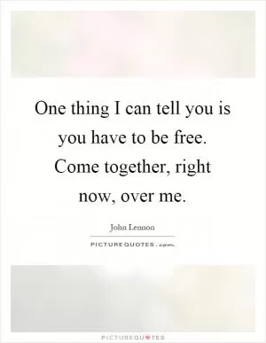 One thing I can tell you is you have to be free. Come together, right now, over me Picture Quote #1