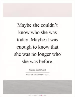 Maybe she couldn’t know who she was today. Maybe it was enough to know that she was no longer who she was before Picture Quote #1