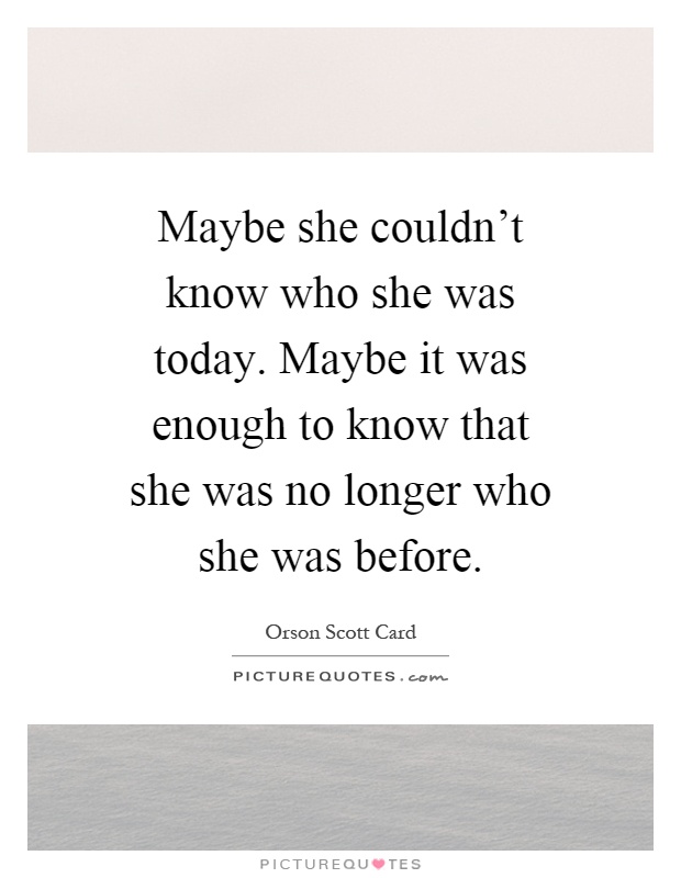 Maybe she couldn't know who she was today. Maybe it was enough to know that she was no longer who she was before Picture Quote #1