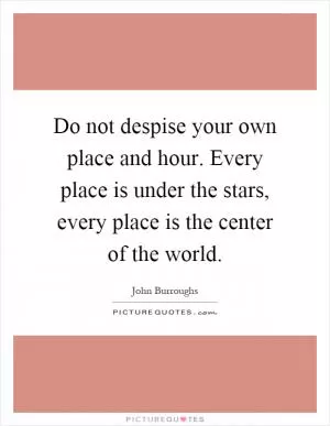 Do not despise your own place and hour. Every place is under the stars, every place is the center of the world Picture Quote #1