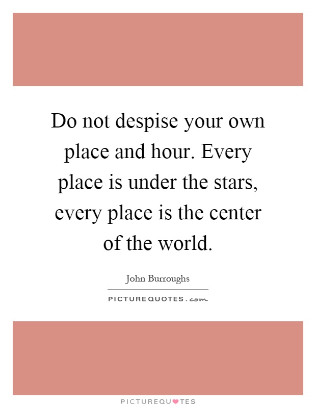 Do not despise your own place and hour. Every place is under the stars, every place is the center of the world Picture Quote #1