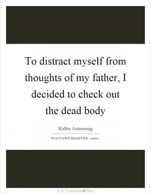 To distract myself from thoughts of my father, I decided to check out the dead body Picture Quote #1