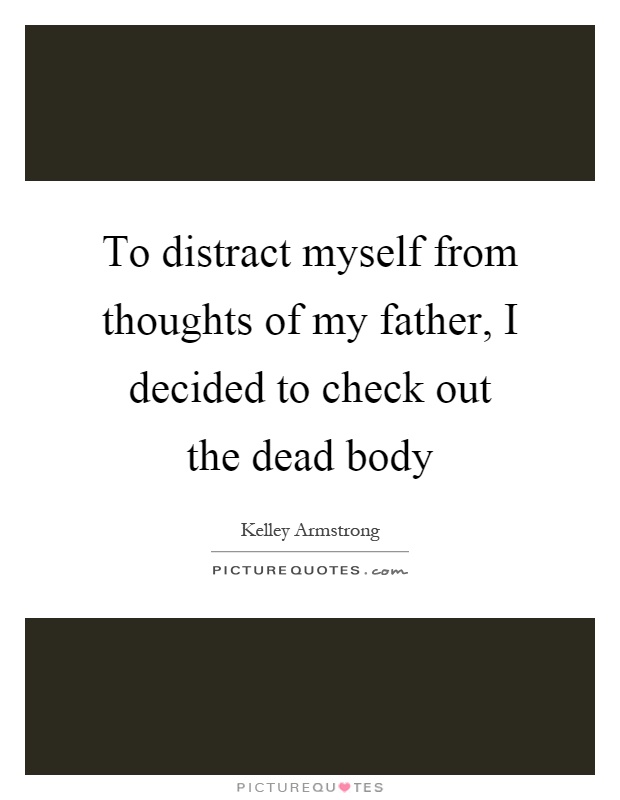 To distract myself from thoughts of my father, I decided to check out the dead body Picture Quote #1