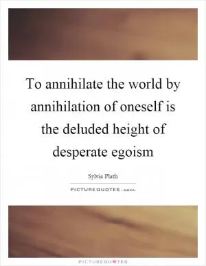 To annihilate the world by annihilation of oneself is the deluded height of desperate egoism Picture Quote #1