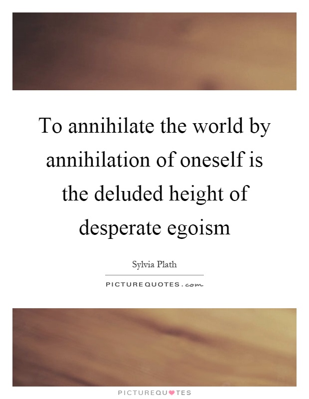 To annihilate the world by annihilation of oneself is the deluded height of desperate egoism Picture Quote #1