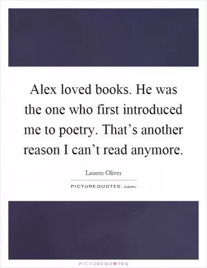 Alex loved books. He was the one who first introduced me to poetry. That’s another reason I can’t read anymore Picture Quote #1