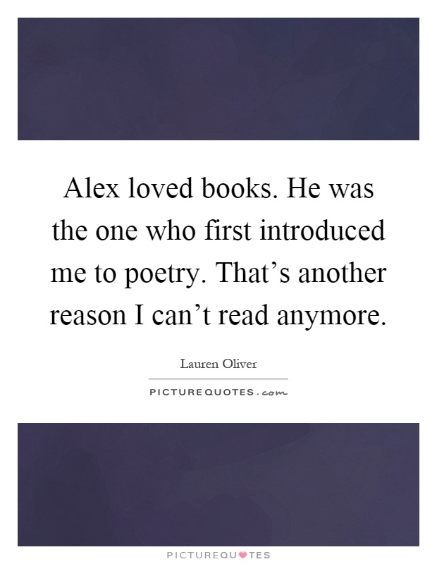 Alex loved books. He was the one who first introduced me to poetry. That's another reason I can't read anymore Picture Quote #1