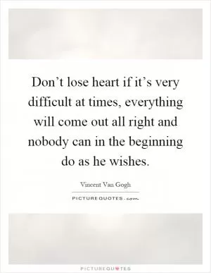 Don’t lose heart if it’s very difficult at times, everything will come out all right and nobody can in the beginning do as he wishes Picture Quote #1