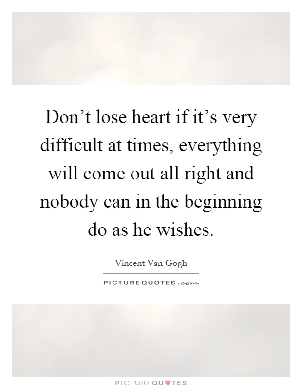 Don't lose heart if it's very difficult at times, everything will come out all right and nobody can in the beginning do as he wishes Picture Quote #1