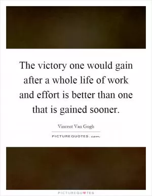 The victory one would gain after a whole life of work and effort is better than one that is gained sooner Picture Quote #1