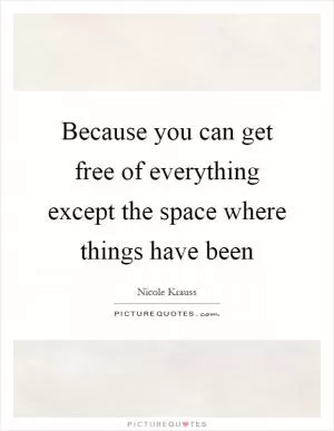 Because you can get free of everything except the space where things have been Picture Quote #1