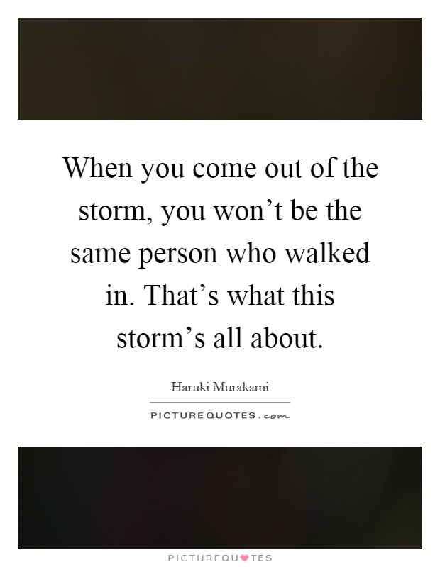 When you come out of the storm, you won't be the same person who walked in. That's what this storm's all about Picture Quote #1