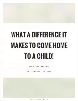 What a difference it makes to come home to a child! Picture Quote #1