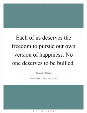 Each of us deserves the freedom to pursue our own version of happiness. No one deserves to be bullied Picture Quote #1
