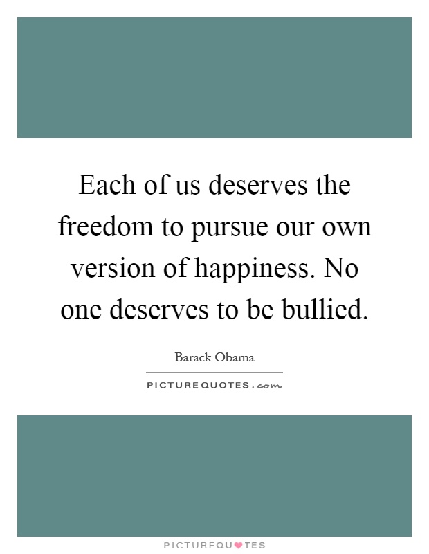 Each of us deserves the freedom to pursue our own version of happiness. No one deserves to be bullied Picture Quote #1