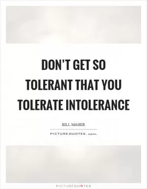 Don’t get so tolerant that you tolerate intolerance Picture Quote #1