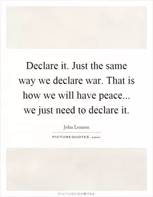 Declare it. Just the same way we declare war. That is how we will have peace... we just need to declare it Picture Quote #1