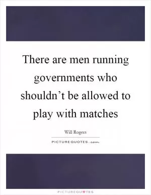 There are men running governments who shouldn’t be allowed to play with matches Picture Quote #1